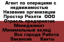 Агент по операциям с недвижимостью › Название организации ­ Простор-Риэлти, ООО › Отрасль предприятия ­ Менеджмент › Минимальный оклад ­ 150 000 - Все города Работа » Вакансии   . Ханты-Мансийский,Нефтеюганск г.